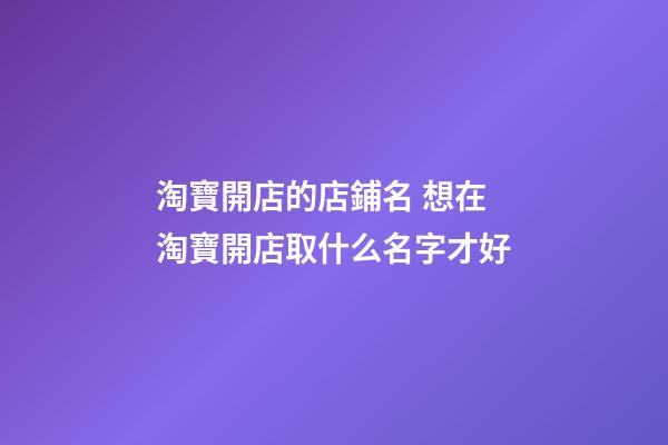淘寶開店的店鋪名 想在淘寶開店取什么名字才好-第1張-店鋪起名-玄機派